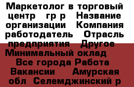 Маркетолог в торговый центр – гр/р › Название организации ­ Компания-работодатель › Отрасль предприятия ­ Другое › Минимальный оклад ­ 1 - Все города Работа » Вакансии   . Амурская обл.,Селемджинский р-н